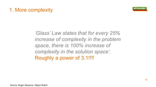 1. More complexity
Source: Roger Sessions, Object Watch
‘Glass’ Law states that for every 25%
increase of complexity in the problem
space, there is 100% increase of
complexity in the solution space’.
Roughly a power of 3.1!!!!
15
 