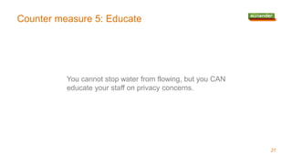 Counter measure 5: Educate
27
You cannot stop water from flowing, but you CAN
educate your staff on privacy concerns.
 