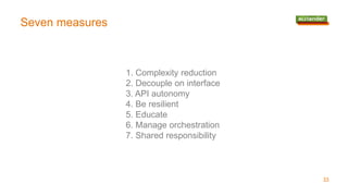 33
Seven measures
1. Complexity reduction
2. Decouple on interface
3. API autonomy
4. Be resilient
5. Educate
6. Manage orchestration
7. Shared responsibility
 