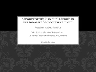 Ayşe Saliha SUNAR @aysesCS
OPPORTUNITIES AND CHALLENGES IN
PERSONALIZED MOOC EXPERIENCE
Web Science Education Workshop 2015
ACM Web Science Conference 2015, Oxford
#ws15education
 