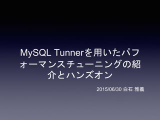 MySQL Tunnerを用いたパフ
ォーマンスチューニングの紹
介とハンズオン
2015/06/30 白石 雅義
 