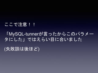 ここで注意！！
「MySQL-tunnerが言ったからこのパラメー
タにした」ではえらい目に合いました
(失敗談は後ほど)
 