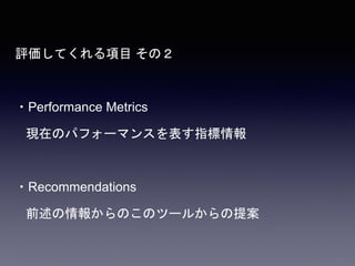 評価してくれる項目 その２
・Performance Metrics
現在のパフォーマンスを表す指標情報
・Recommendations
前述の情報からのこのツールからの提案
 