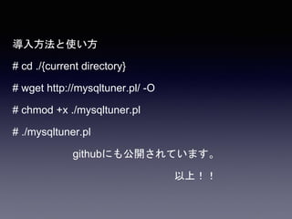 導入方法と使い方
# cd ./{current directory}
# wget http://mysqltuner.pl/ -O
# chmod +x ./mysqltuner.pl
# ./mysqltuner.pl
githubにも公開されています。
以上！！
 