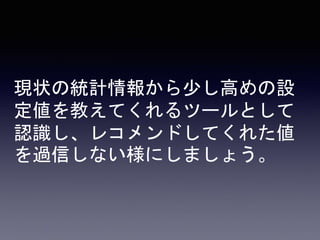 現状の統計情報から少し高めの設
定値を教えてくれるツールとして
認識し、レコメンドしてくれた値
を過信しない様にしましょう。
 