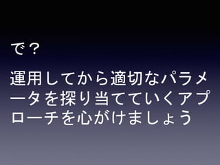 で？
運用してから適切なパラメ
ータを探り当てていくアプ
ローチを心がけましょう
 