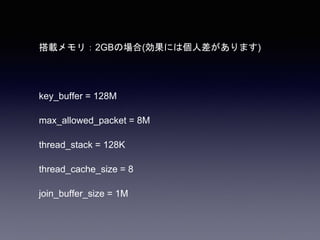 搭載メモリ：2GBの場合(効果には個人差があります)
key_buffer = 128M
max_allowed_packet = 8M
thread_stack = 128K
thread_cache_size = 8
join_buffer_size = 1M
 