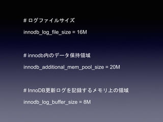 # ログファイルサイズ
innodb_log_file_size = 16M
# innodb内のデータ保持領域
innodb_additional_mem_pool_size = 20M
# InnoDB更新ログを記録するメモリ上の領域
innodb_log_buffer_size = 8M
 