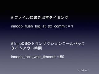 # ファイルに書き出すタイミング
innodb_flush_log_at_trx_commit = 1
# InnoDBのトランザクションロールバック
タイムアウト時間
innodb_lock_wait_timeout = 50
とかとか...
 