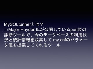 MySQLtunnerとは？
→Major Hayden氏が公開しているperl製の
診断ツールで、今のデータベースの利用状
況と統計情報を収集して my.cnfのパラメー
タ値を提案してくれるツール
 