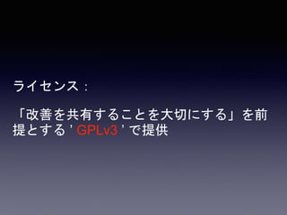 ライセンス：
「改善を共有することを大切にする」を前
提とする ’ GPLv3 ’ で提供
 