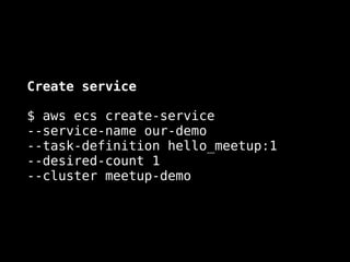 Create service
$ aws ecs create-service  
--service-name our-demo  
--task-definition hello_meetup:1  
--desired-count 1  
--cluster meetup-demo
 