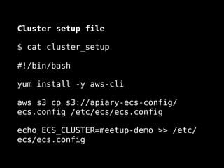 Cluster setup file
$ cat cluster_setup 
 
#!/bin/bash
yum install -y aws-cli
aws s3 cp s3://my-ecs-config/ecs.config
/etc/ecs/ecs.config
echo ECS_CLUSTER=meetup-demo >> /etc/
ecs/ecs.config
 