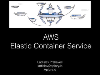 AWS  
Elastic Container Service
Ladislav Prskavec
ladislav@apiary.io
Apiary.io
 