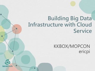 Building Big Data
Infrastructure with Cloud
Service
KKBOX/MOPCON
ericpi
 