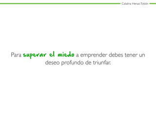 Catalina HenaoTobón
Para superar el miedo a emprender debes tener un
deseo profundo de triunfar.
 