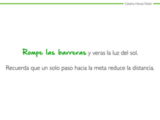 Catalina HenaoTobón
Rompe las barreras y veras la luz del sol.
Recuerda que un solo paso hacia la meta reduce la distancia.
 