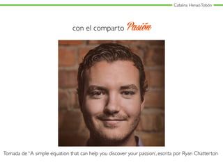 Catalina HenaoTobón
con el comparto Pasión
Tomada de “A simple equation that can help you discover your passion‘, escrita por Ryan Chatterton
 