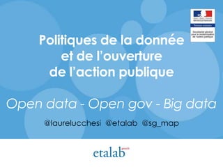Politiques de la donnée
et de l’ouverture
de l’action publique
Open data - Open gov - Big data
@laurelucchesi @etalab @sg_map
 