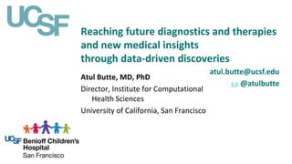 Reaching future diagnostics and therapies
and new medical insights
through data-driven discoveries
atul.butte@ucsf.edu
@atulbutte
Atul Butte, MD, PhD
Director, Institute for Computational
Health Sciences
University of California, San Francisco
 