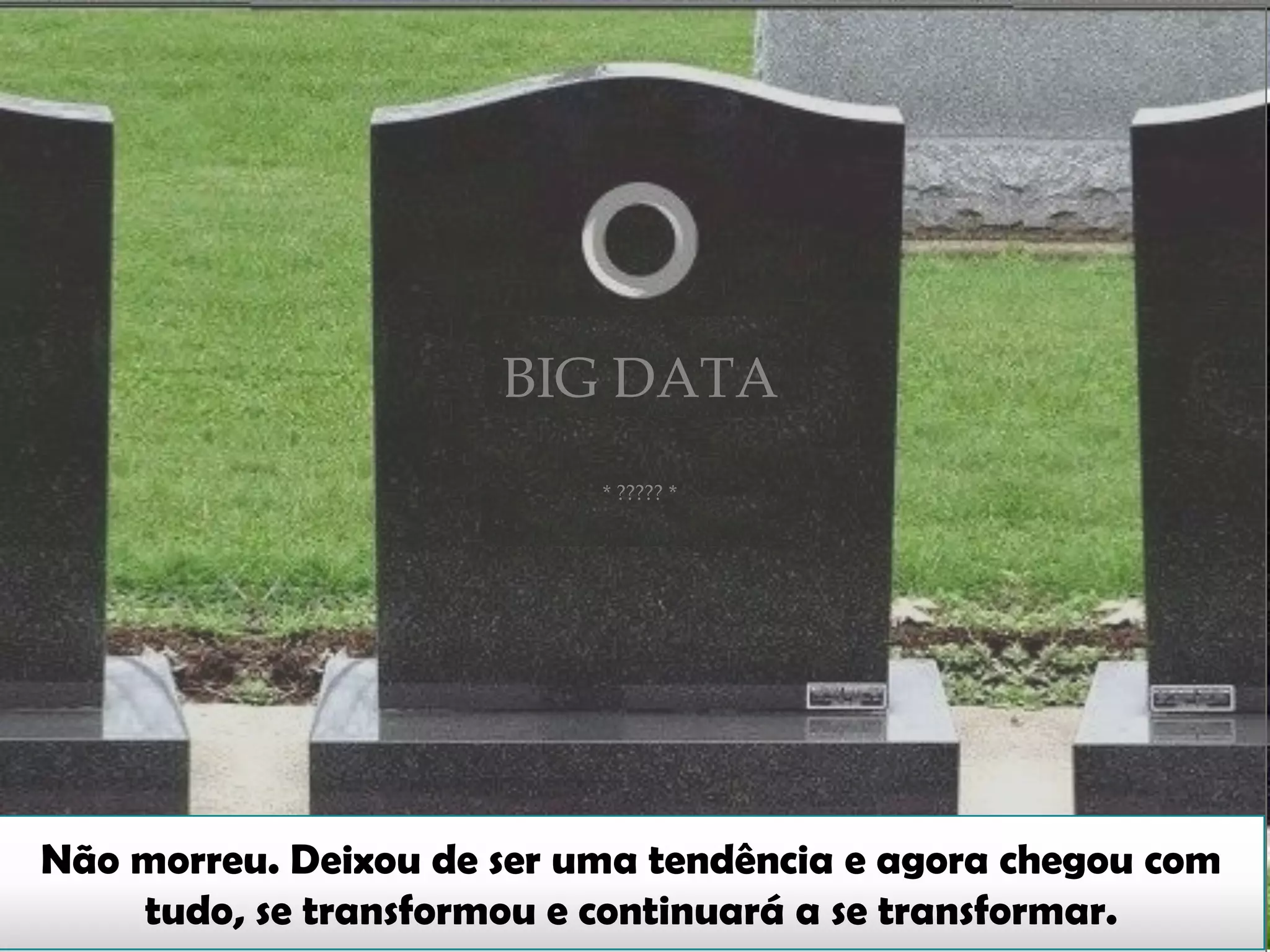 BIG DATA
* ????? *
Não morreu. Deixou de ser uma tendência e agora chegou com
tudo, se transformou e continuará a se transformar.
 