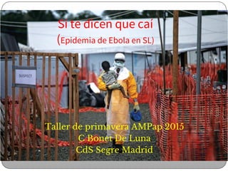 Taller de primavera AMPap 2015
C Bonet De Luna
CdS Segre Madrid
Si te dicen que caí
(Epidemia de Ebola en SL)
 
