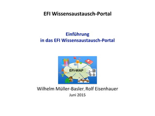 EFI Wissensaustausch-Portal
Einführung
in das EFI Wissensaustausch-Portal
Wilhelm Müller-Basler, Rolf Eisenhauer
Juni 2015
EFI-WAP
 