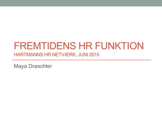 FREMTIDENS HR FUNKTION
HARTMANNS HR NETVÆRK, JUNI 2015
Maya Drøschler
 