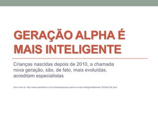GERAÇÃO ALPHA É
MAIS INTELIGENTE
Crianças nascidas depois de 2010, a chamada
nova geração, são, de fato, mais evoluídas,
acreditam especialistas
See more at: http://www.paisefilhos.com.br/bebe/geracao-alpha-e-mais-inteligente#sthash.2DrNpFUM.dpuf
 