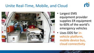 Unite	
  Real-­‐Time,	
  Mobile,	
  and	
  Cloud	
  
•  Largest	
  EMS	
  
equipment	
  provider	
  
supplies	
  ER	
  equipment	
  	
  
to	
  60%	
  of	
  the	
  world’s	
  
emergency	
  vehicles	
  
•  Uses	
  DDS	
  for	
  in-­‐
vehicle	
  plalorm,	
  
mobile	
  device	
  bus,	
  
cloud	
  connecEvity	
  
 