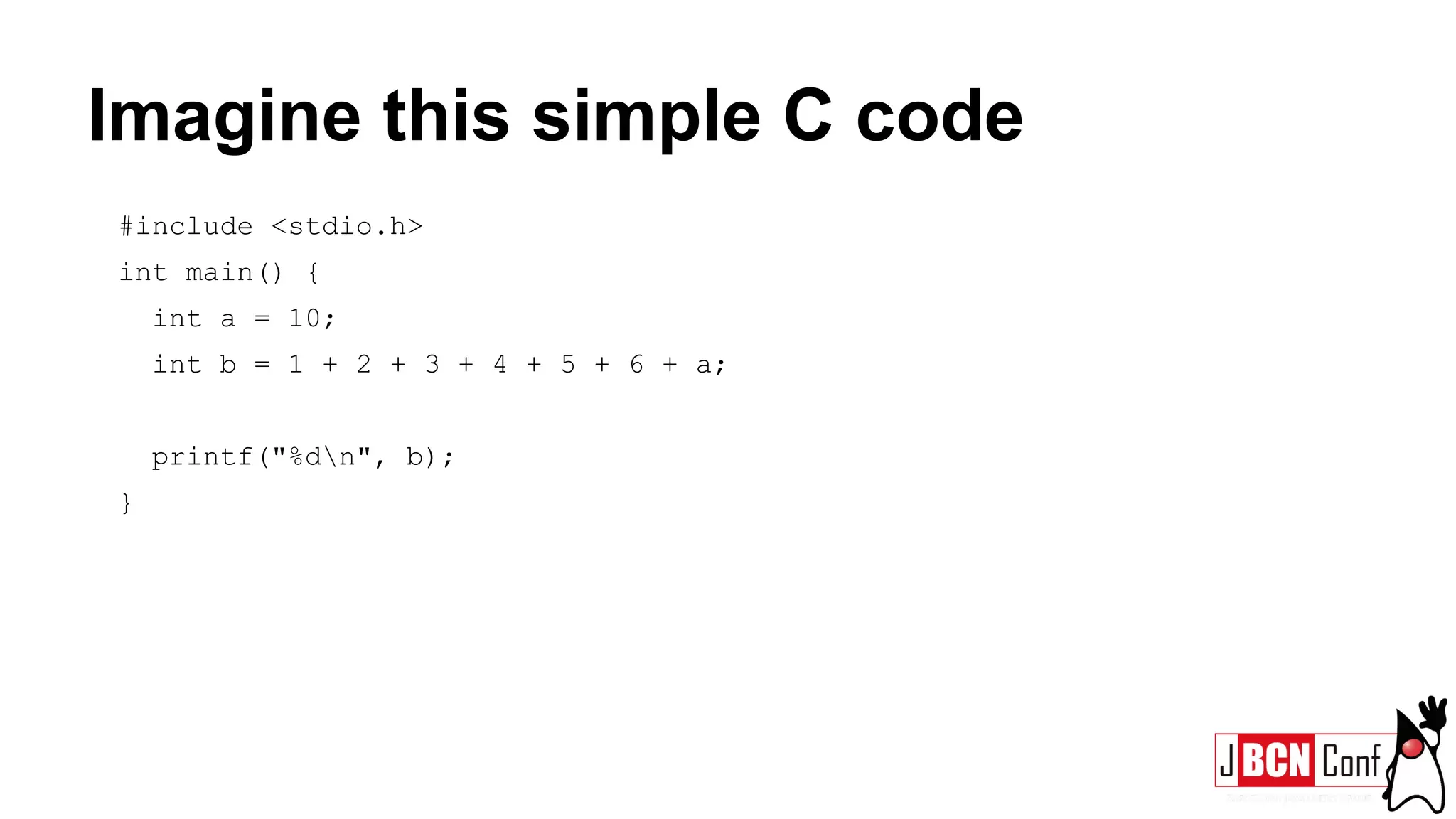 Imagine this simple C code
#include <stdio.h>
int main() {
int a = 10;
int b = 1 + 2 + 3 + 4 + 5 + 6 + a;
printf("%dn", b);
}
 
