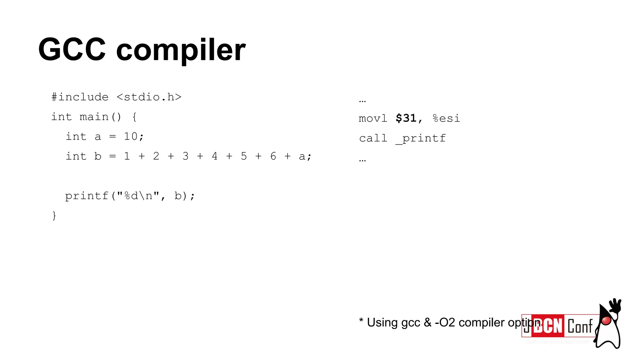 GCC compiler
#include <stdio.h>
int main() {
int a = 10;
int b = 1 + 2 + 3 + 4 + 5 + 6 + a;
printf("%dn", b);
}
…
movl $31, %esi
call _printf
…
* Using gcc & -O2 compiler option
 