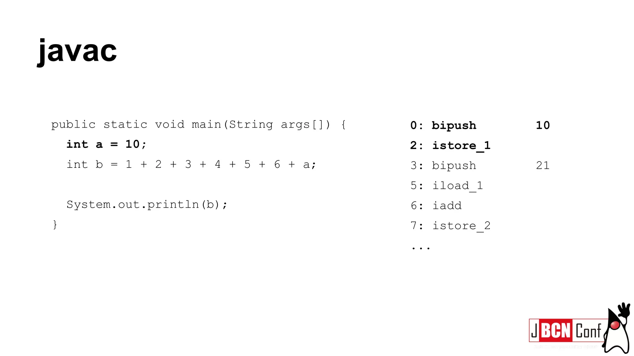 javac
public static void main(String args[]) {
int a = 10;
int b = 1 + 2 + 3 + 4 + 5 + 6 + a;
System.out.println(b);
}
0: bipush 10
2: istore_1
3: bipush 21
5: iload_1
6: iadd
7: istore_2
...
 