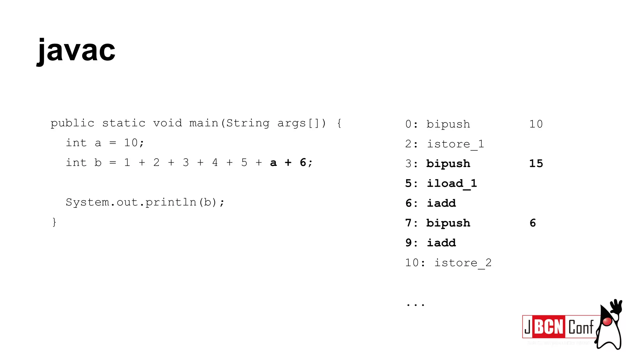 javac
public static void main(String args[]) {
int a = 10;
int b = 1 + 2 + 3 + 4 + 5 + a + 6;
System.out.println(b);
}
0: bipush 10
2: istore_1
3: bipush 15
5: iload_1
6: iadd
7: bipush 6
9: iadd
10: istore_2
...
 