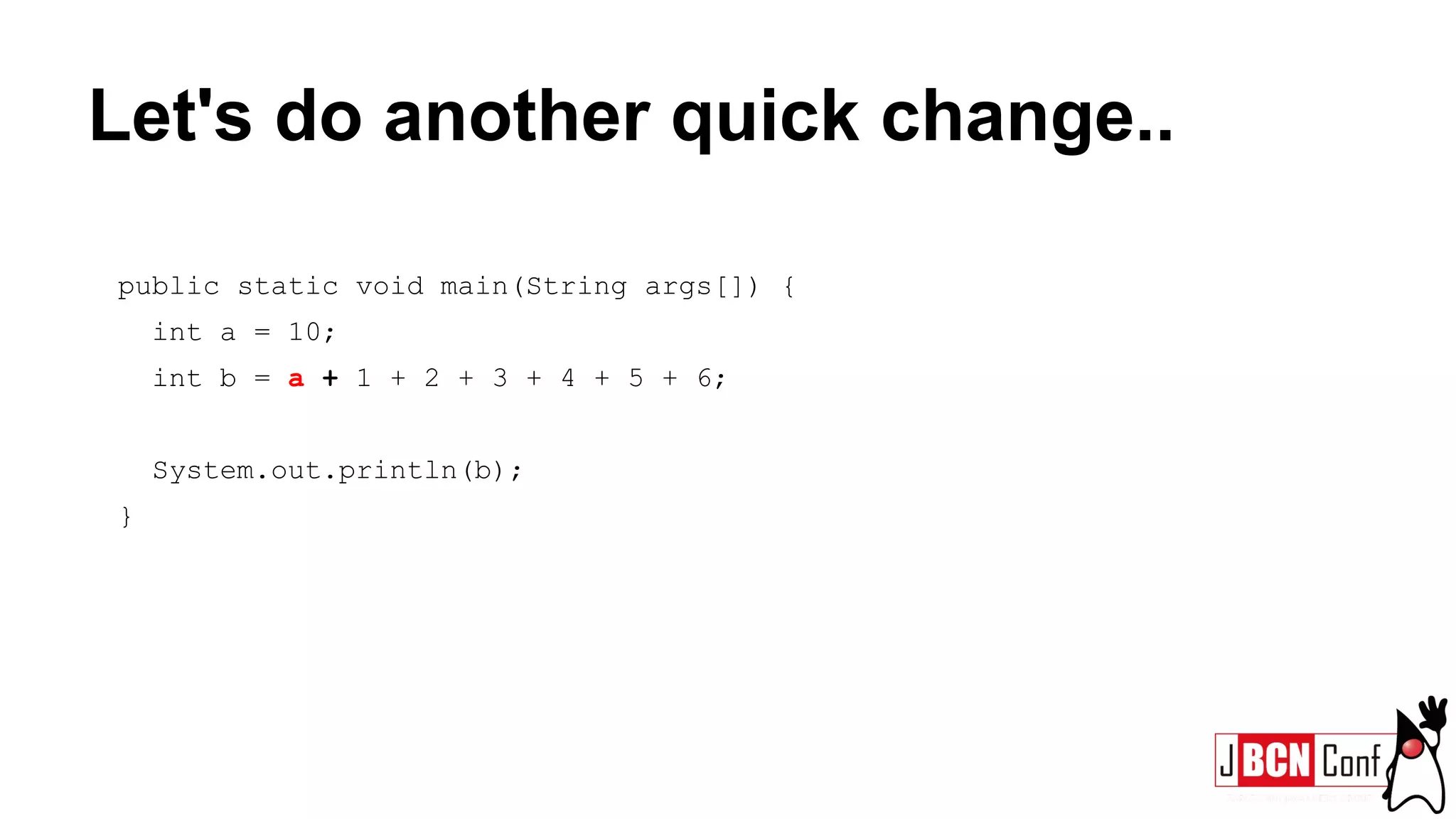 Let's do another quick change..
public static void main(String args[]) {
int a = 10;
int b = a + 1 + 2 + 3 + 4 + 5 + 6;
System.out.println(b);
}
 