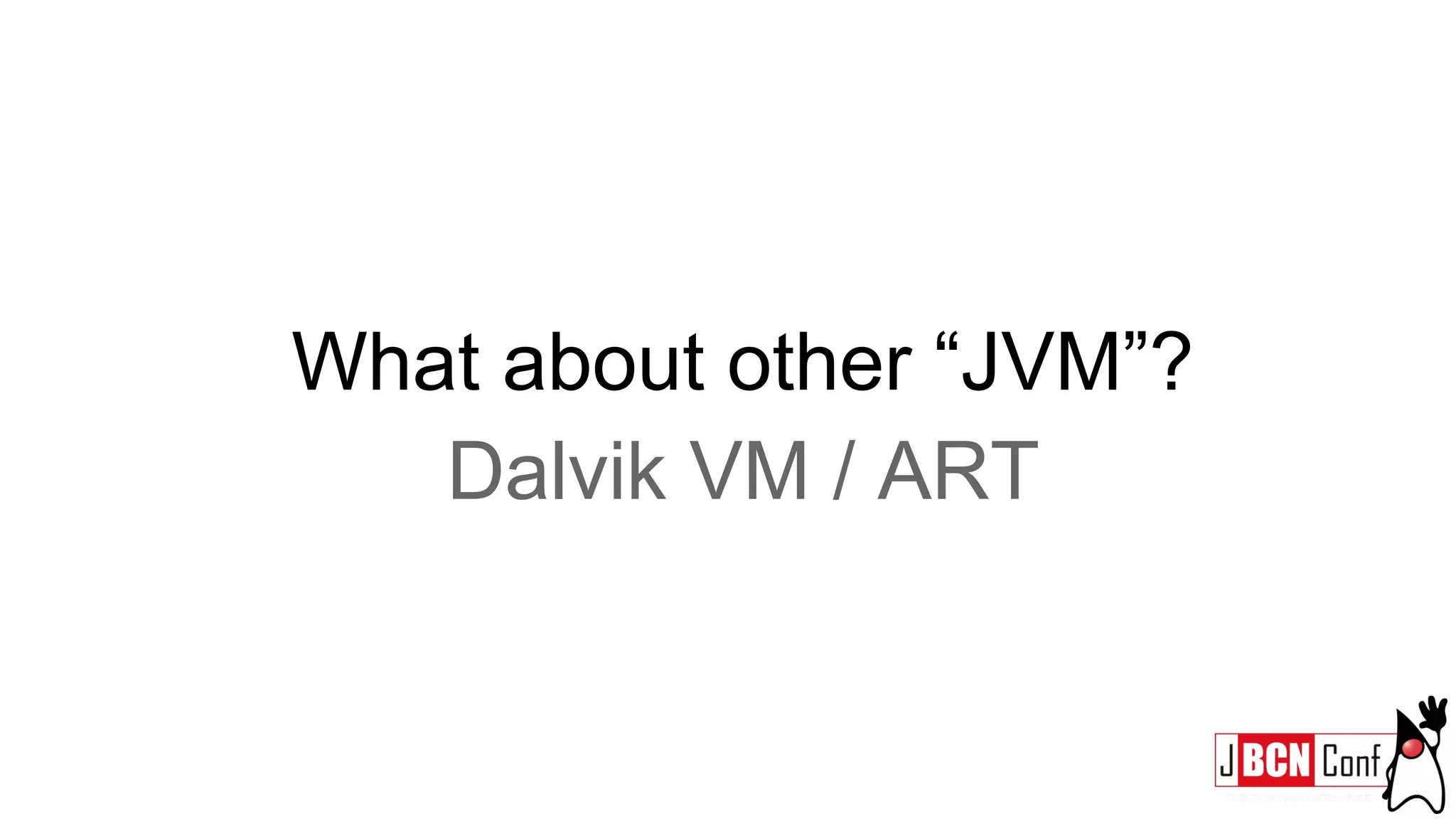What about other “JVM”?
Dalvik VM / ART
 