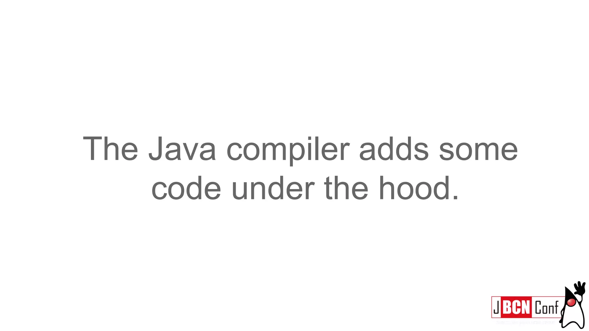 The Java compiler adds some
code under the hood.
 