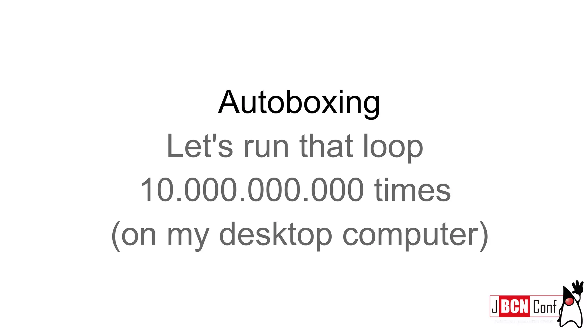 Autoboxing
Let's run that loop
10.000.000.000 times
(on my desktop computer)
 