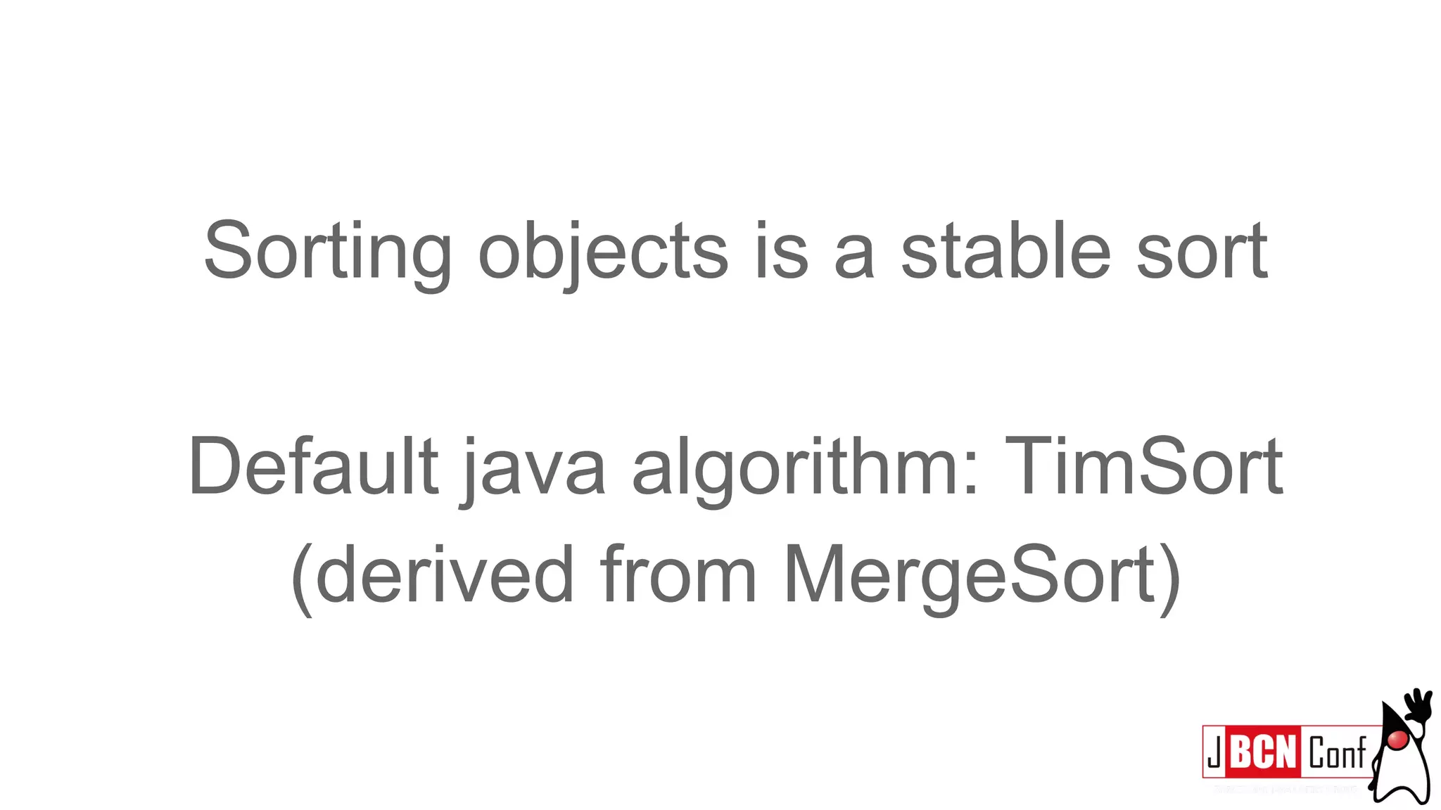 Sorting objects is a stable sort
Default java algorithm: TimSort
(derived from MergeSort)
 