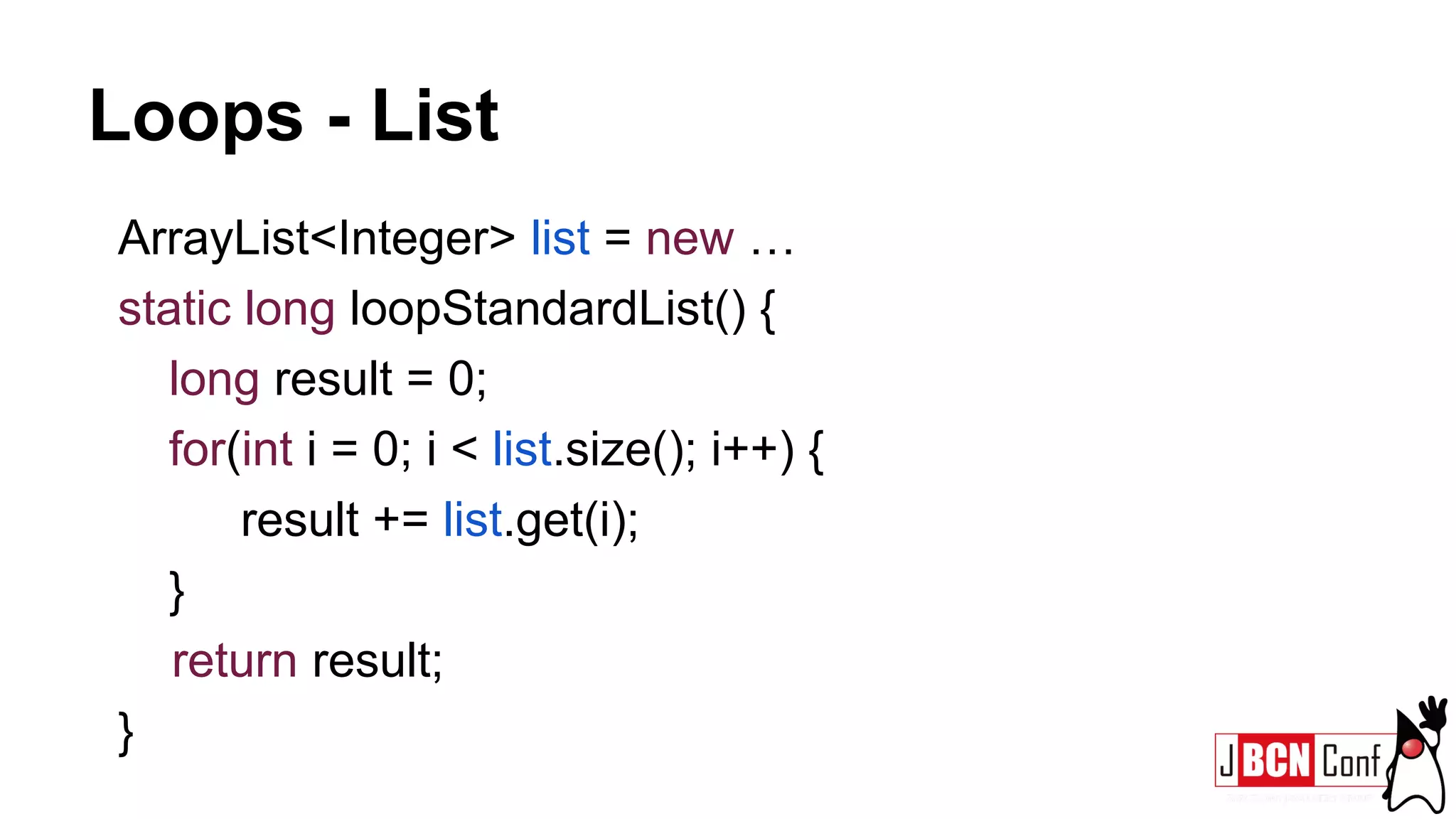 Loops - List
ArrayList<Integer> list = new …
static long loopStandardList() {
long result = 0;
for(int i = 0; i < list.size(); i++) {
result += list.get(i);
}
return result;
}
 