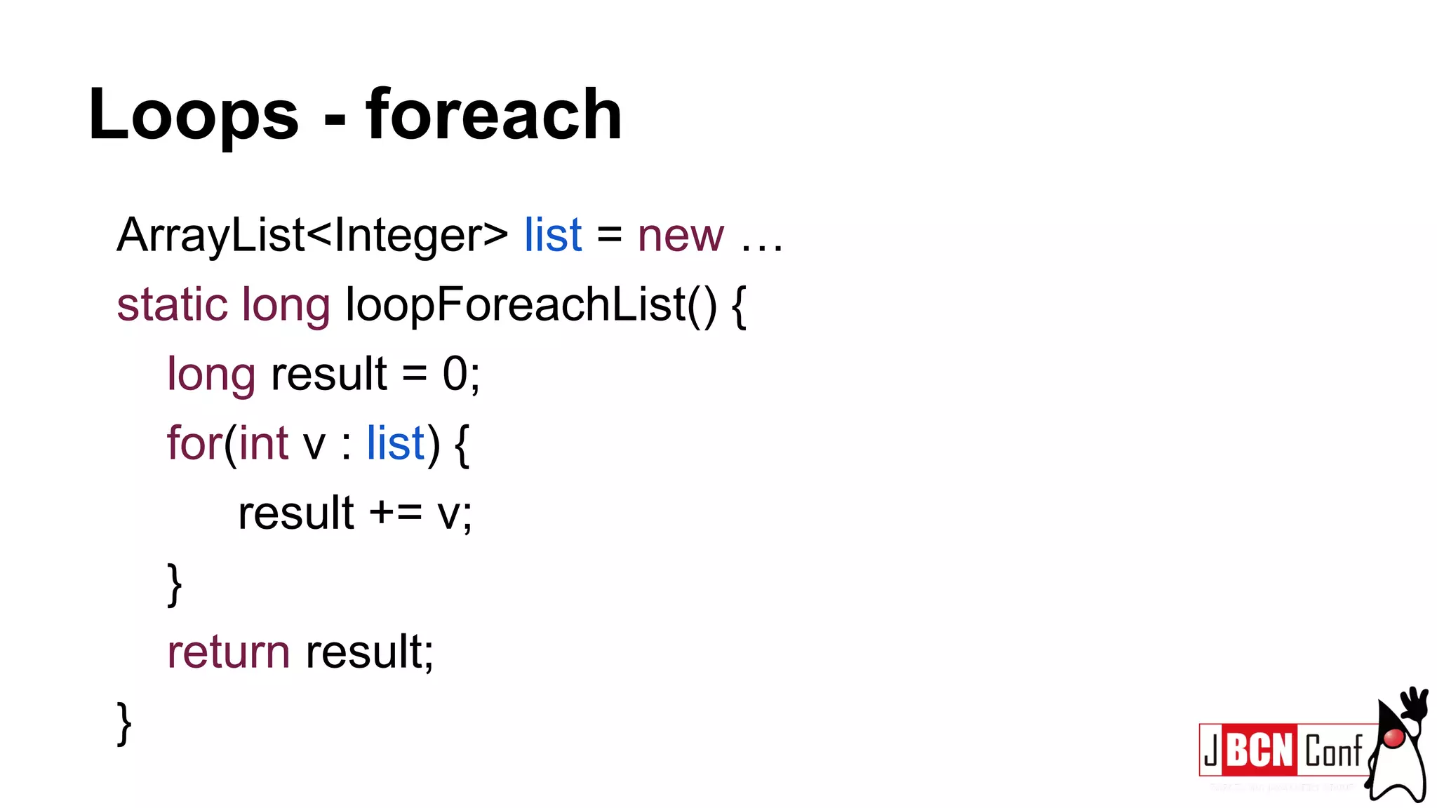 Loops - foreach
ArrayList<Integer> list = new …
static long loopForeachList() {
long result = 0;
for(int v : list) {
result += v;
}
return result;
}
 