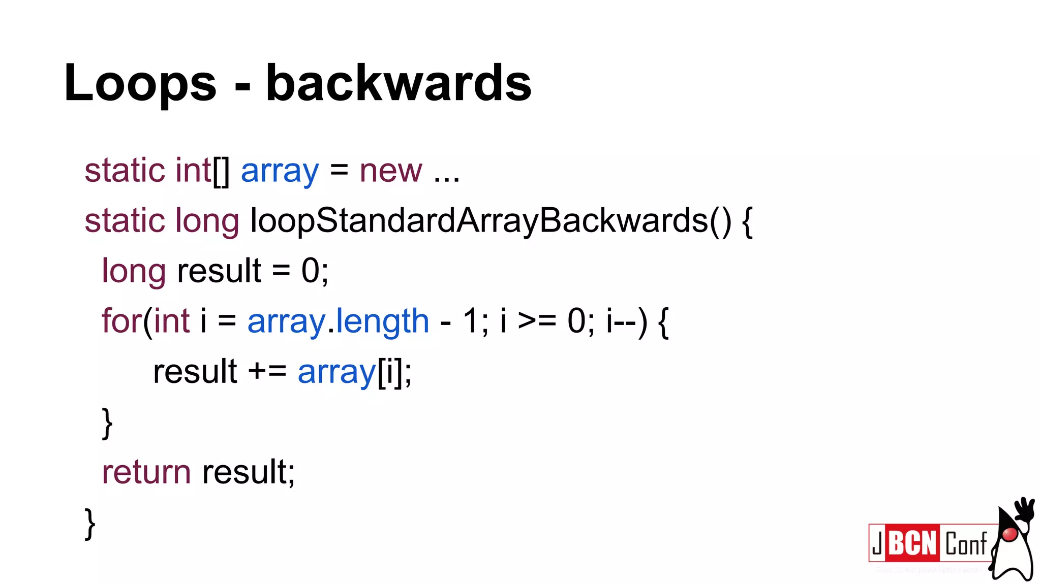 Loops - backwards
static int[] array = new ...
static long loopStandardArrayBackwards() {
long result = 0;
for(int i = array.length - 1; i >= 0; i--) {
result += array[i];
}
return result;
}
 