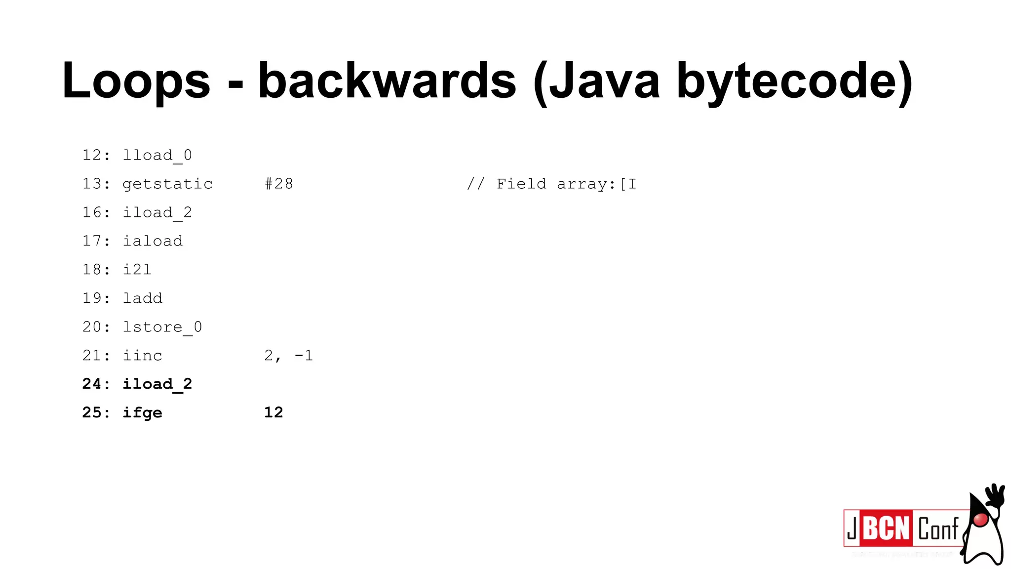 Loops - backwards (Java bytecode)
12: lload_0
13: getstatic #28 // Field array:[I
16: iload_2
17: iaload
18: i2l
19: ladd
20: lstore_0
21: iinc 2, -1
24: iload_2
25: ifge 12
 