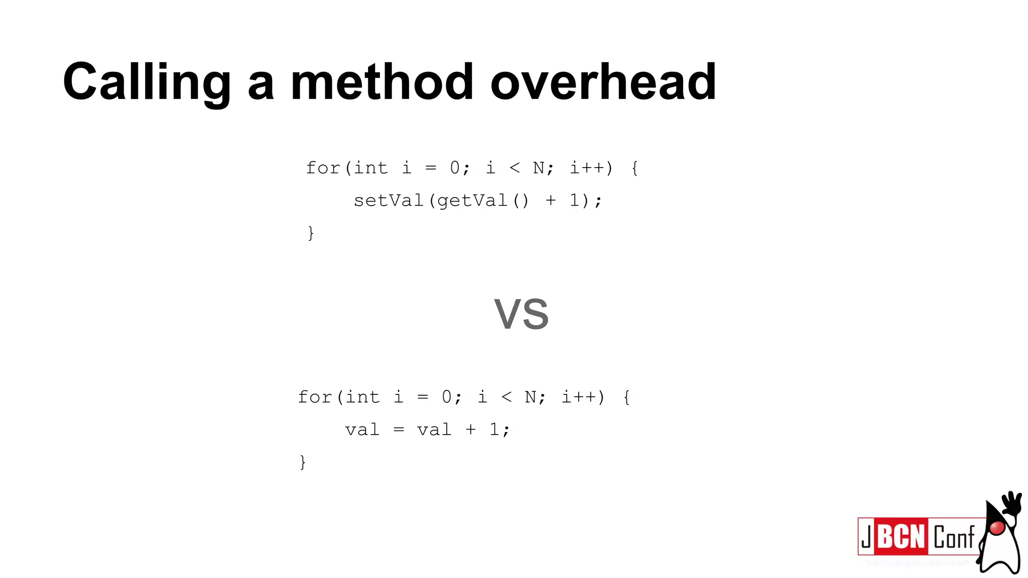 Calling a method overhead
for(int i = 0; i < N; i++) {
setVal(getVal() + 1);
}
for(int i = 0; i < N; i++) {
val = val + 1;
}
vs
 