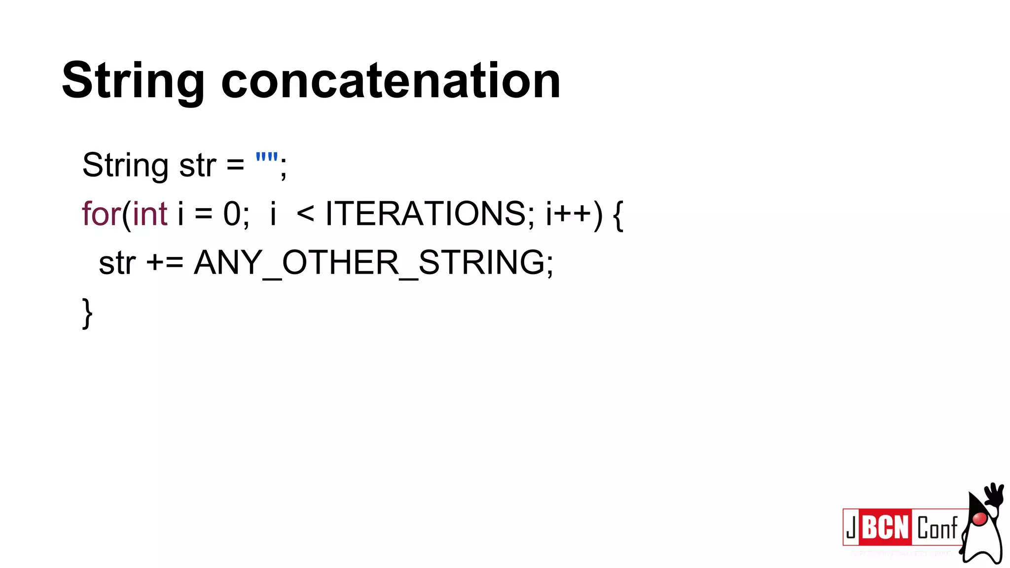 String concatenation
String str = "";
for(int i = 0; i < ITERATIONS; i++) {
str += ANY_OTHER_STRING;
}
 