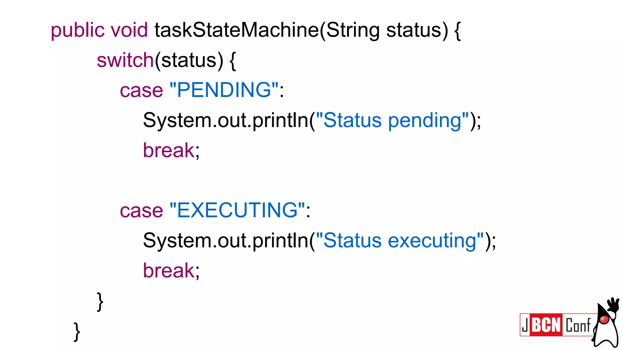 public void taskStateMachine(String status) {
switch(status) {
case "PENDING":
System.out.println("Status pending");
break;
case "EXECUTING":
System.out.println("Status executing");
break;
}
}
 