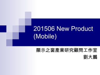 201506 New Product
(Mobile)
顯示之窗產業研究顧問工作室
劉大鵬
 