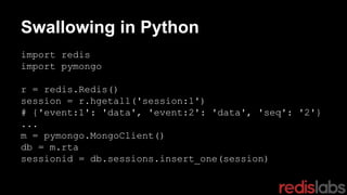 Swallowing in Python
import redis
import pymongo
r = redis.Redis()
session = r.hgetall('session:1')
# {'event:1': 'data', 'event:2': 'data', 'seq': '2'}
...
m = pymongo.MongoClient()
db = m.rta
sessionid = db.sessions.insert_one(session)
 