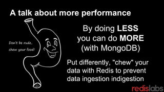 A talk about more performance
By doing LESS
you can do MORE
(with MongoDB)
Put differently, "chew" your
data with Redis to prevent
data ingestion indigestion
 