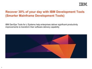 Recover 30% of your day with IBM Development Tools
(Smarter Mainframe Development Tools)
IBM DevOps Tools for z Systems help enterprises deliver significant productivity
improvements to transform their software delivery capability
1
 